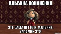 альбина кононенко это саша лет 16-и, мальчик. запомни это!