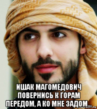  ишак магомедович повернись к горам передом, а ко мне задом...