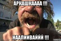 аркашкаааа !!! наалииваййй !!!