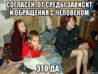 согласен..от среды зависит и обращения с человеком это да..