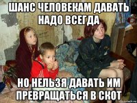 шанс человекам давать надо всегда но нельзя давать им превращаться в скот