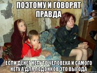 поэтому и говорят правда если денег нету то человека и самого нету а для подонков это выгода