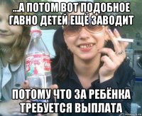 ...а потом вот подобное гавно детей ещё заводит потому что за ребёнка требуется выплата