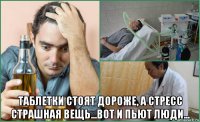  таблетки стоят дороже, а стресс страшная вещь...вот и пьют люди...