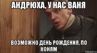 андрюха, у нас ваня возможно день рождения, по коням