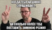 когда тебя на шинке спрашивают, на сколько колёс тебе поставить зимнюю резину