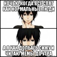 ночью когда все спят как нормальные люди а я как долбаёб сижу и читаю мемы до утра