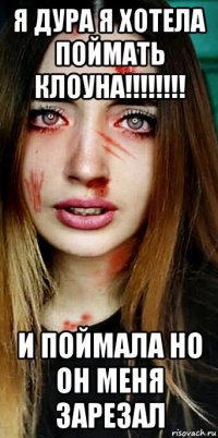 я дура я хотела поймать клоуна!!!!!!!! и поймала но он меня зарезал