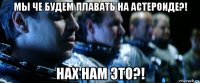 мы че будем плавать на астероиде?! нах нам это?!