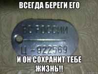 всегда береги его и он сохранит тебе жизнь!!