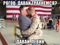 рогов, давай трахнемся? давай, левин