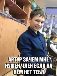  артур зачем мне нужен член если на нём нет тебя