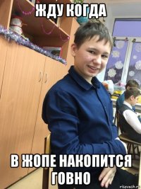 жду когда в жопе накопится говно
