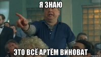 я знаю это всё артём виноват