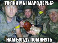 та яки мы мародеры? нам булду помянуть