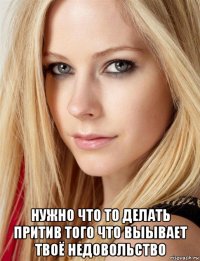  нужно что то делать притив того что выывает твоё недовольство
