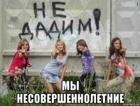  мы несовершеннолетние