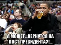  а может...вернутся на пост президента?!...