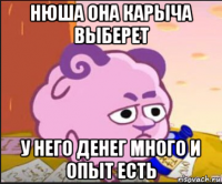 нюша она карыча выберет у него денег много и опыт есть