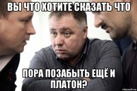 вы что хотите сказать что пора позабыть ещё и платон?