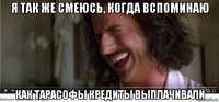 я так же смеюсь, когда вспоминаю как тарасофы кредиты выплачивали
