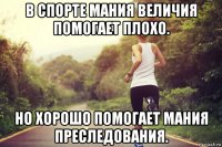 в спорте мания величия помогает плохо. но хорошо помогает мания преследования.
