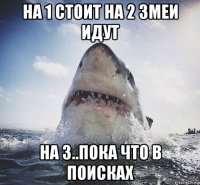 на 1 стоит на 2 змеи идут на 3..пока что в поисках