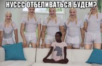 нуссс отбеливаться будем? 
