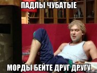 падлы чубатые морды бейте друг другу
