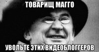 товарищ магго увольте этих видеоблоггеров