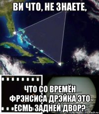ви что, не знаете, что со времён фрэнсиса дрэйка это есмь задней двор?
