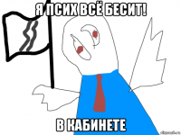 я псих всё бесит! в кабинете