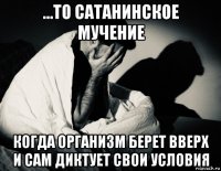 ...то сатанинское мучение когда организм берет вверх и сам диктует свои условия