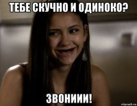 тебе скучно и одиноко? звониии!