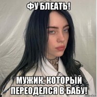 фу блеать! мужик, который переоделся в бабу!