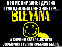 кроме нирваны других групп больше не знаете?!... а coffin break?!...кстати любимая группа кобейна была