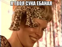 я твоя сука ебаная 
