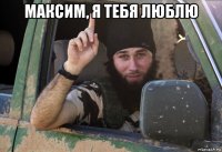 максим, я тебя люблю 