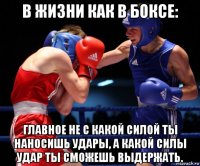 в жизни как в боксе: главное не с какой силой ты наносишь удары, а какой силы удар ты сможешь выдержать.