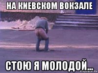 на киевском вокзале стою я молодой...
