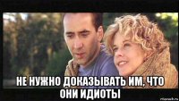  не нужно доказывать им, что они идиоты