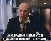  мне грудиин не нравится! слащавый он какой-то...с усами...