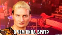  в чем сила, брат?