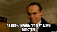  от икры кровь густеет, а хуй толстеет