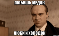 любишь медок люби и холодок