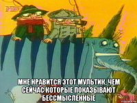  мне нравится этот мультик, чем сейчас которые показывают бессмысленные