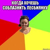 когда хочешь соблазнить лесбиянку 