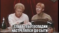  ...слава тебе госпадии настрелялся до сыти