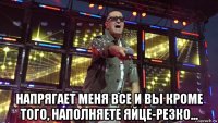  напрягает меня все и вы кроме того, наполняете яйце-резко...