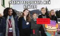 хватит раздражать мой клитор! 